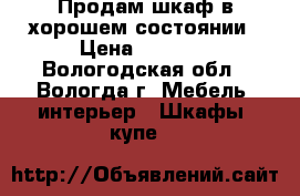 Продам шкаф в хорошем состоянии › Цена ­ 4 000 - Вологодская обл., Вологда г. Мебель, интерьер » Шкафы, купе   